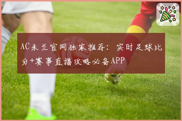 AC米兰官网独家推荐：实时足球比分+赛事直播攻略必备APP