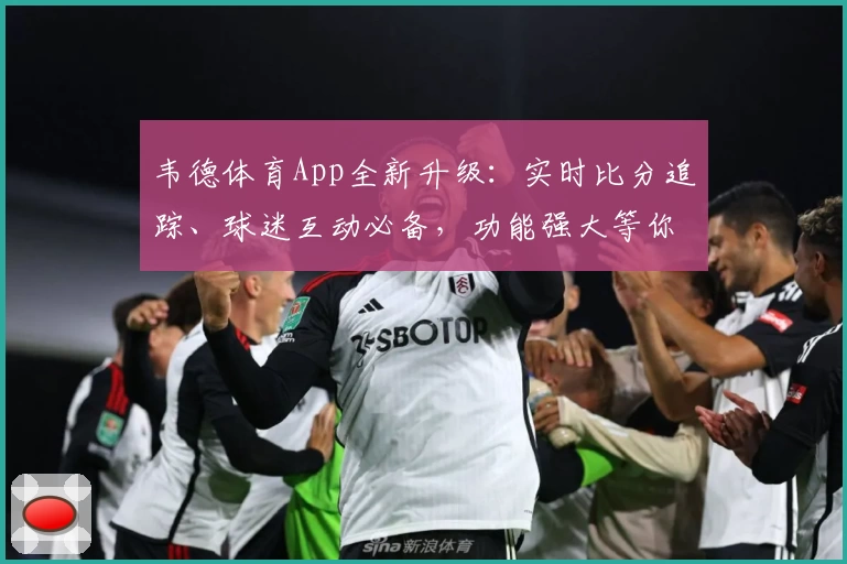 韦德体育App全新升级：实时比分追踪、球迷互动必备，功能强大等你下载！