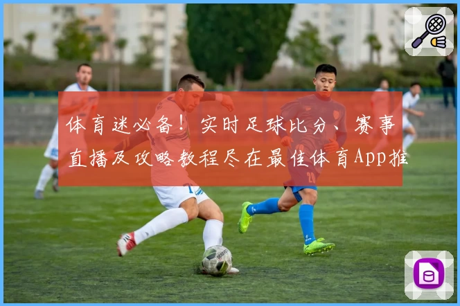 体育迷必备！实时足球比分、赛事直播及攻略教程尽在最佳体育App推荐