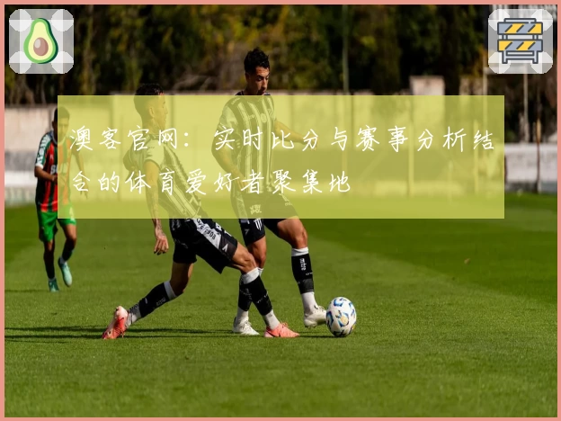 澳客官网：实时比分与赛事分析结合的体育爱好者聚集地