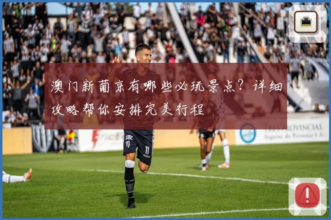 澳门新葡京有哪些必玩景点？详细攻略帮你安排完美行程