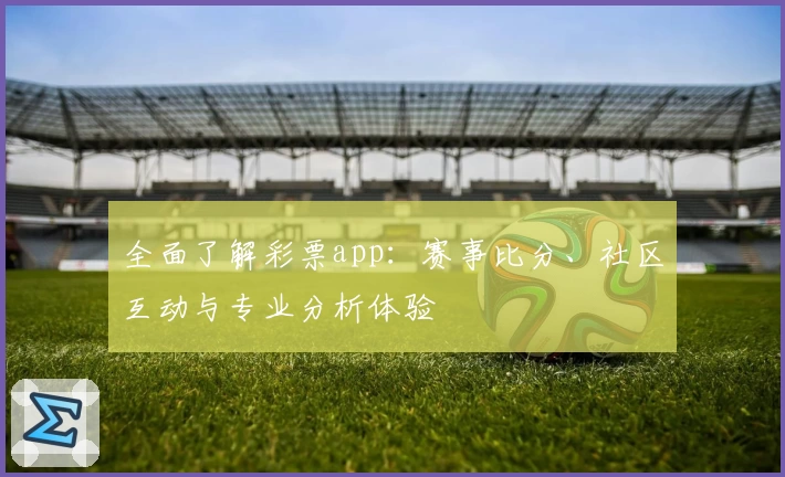 全面了解彩票app：赛事比分、社区互动与专业分析体验