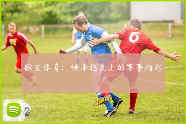 欧宝体育：畅享指尖上的赛事精彩