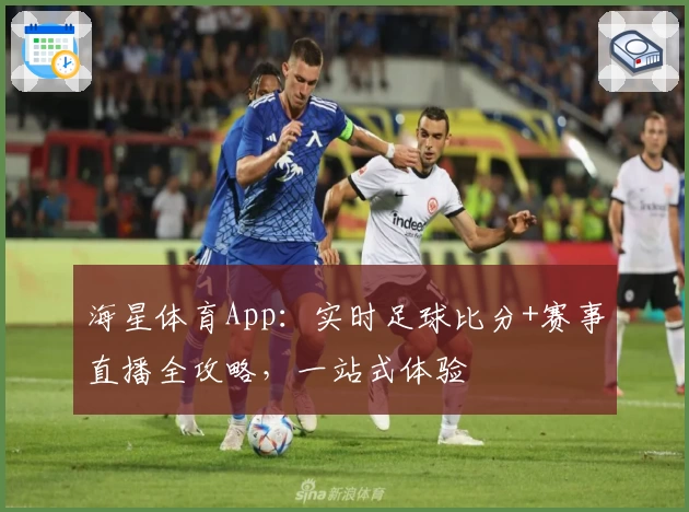 海星体育App：实时足球比分+赛事直播全攻略，一站式体验