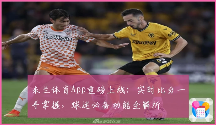 米兰体育App重磅上线:实时比分一手掌握,球迷必备功能全解析