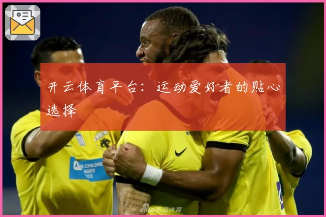 开云体育平台：运动爱好者的贴心选择