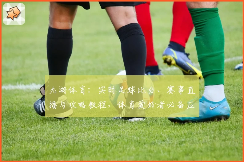 九游体育：实时足球比分、赛事直播与攻略教程，体育爱好者必备应用推荐
