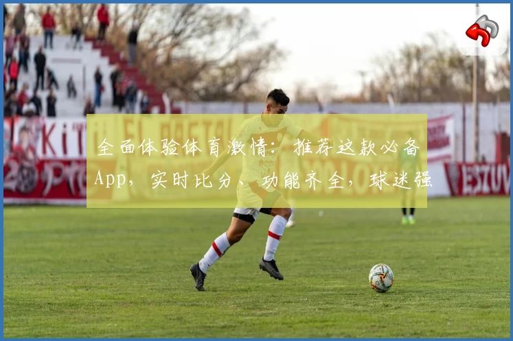 全面体验体育激情：推荐这款必备App，实时比分、功能齐全，球迷强烈种草