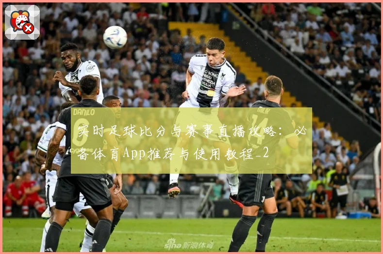 实时足球比分与赛事直播攻略：必备体育App推荐与使用教程_2