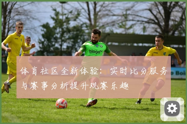 体育社区全新体验：实时比分服务与赛事分析提升观赛乐趣