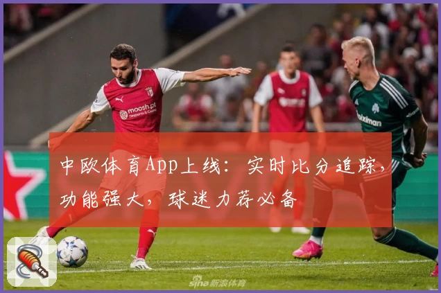 中欧体育App上线：实时比分追踪，功能强大，球迷力荐必备