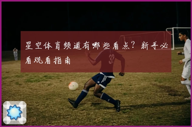 星空体育频道有哪些看点？新手必看观看指南