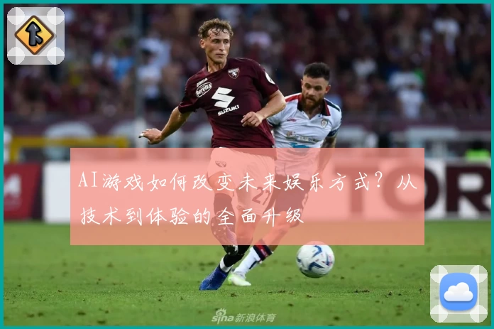 AI游戏如何改变未来娱乐方式？从技术到体验的全面升级