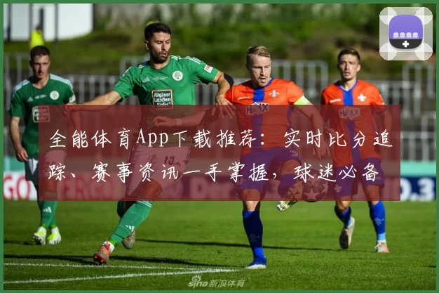 全能体育App下载推荐：实时比分追踪、赛事资讯一手掌握，球迷必备利器