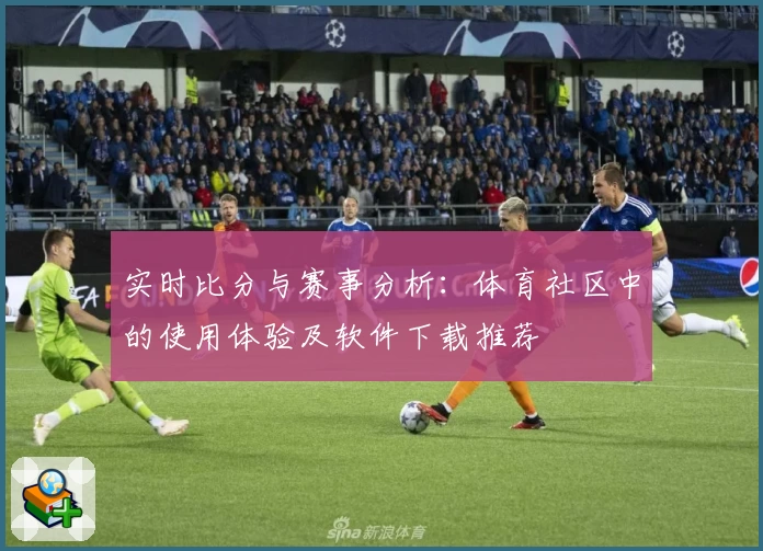 实时比分与赛事分析：体育社区中的使用体验及软件下载推荐