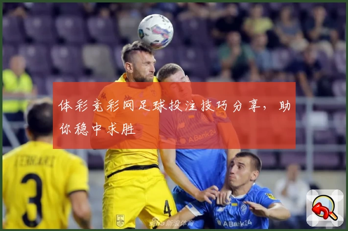体彩竞彩网足球投注技巧分享，助你稳中求胜