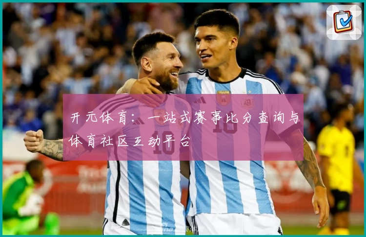 开元体育：一站式赛事比分查询与体育社区互动平台