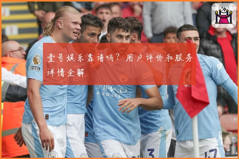 壹号娱乐靠谱吗？用户评价和服务详情全解
