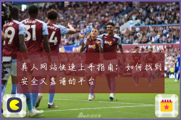 真人网站快速上手指南：如何找到安全又靠谱的平台