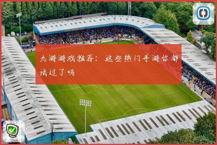 九游游戏推荐：这些热门手游你都试过了吗