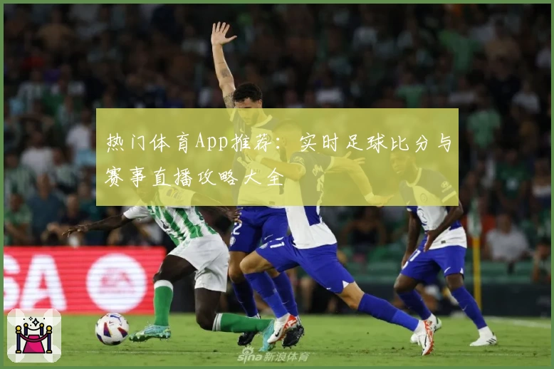 热门体育App推荐：实时足球比分与赛事直播攻略大全