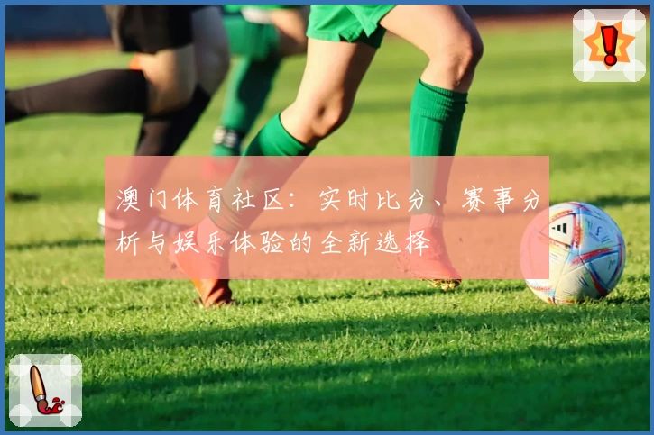 澳门体育社区：实时比分、赛事分析与娱乐体验的全新选择