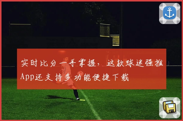 实时比分一手掌握，这款球迷强推App还支持多功能便捷下载