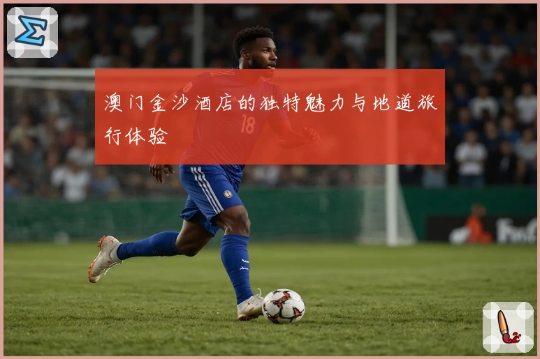 澳门金沙酒店的独特魅力与地道旅行体验