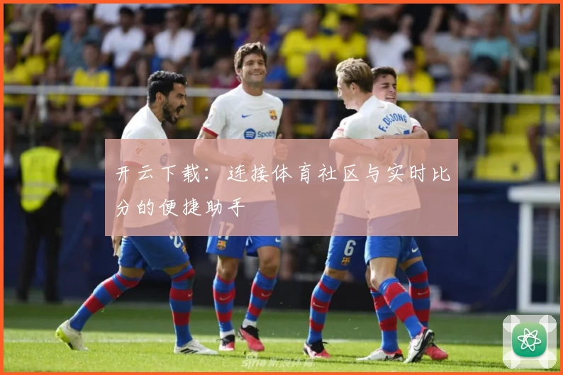 开云下载：连接体育社区与实时比分的便捷助手
