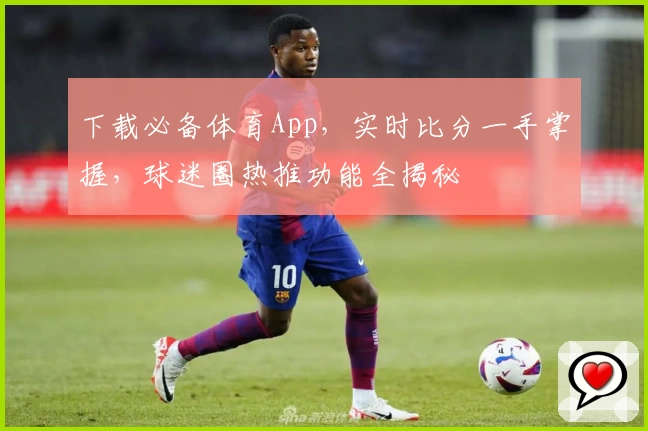 下载必备体育App，实时比分一手掌握，球迷圈热推功能全揭秘