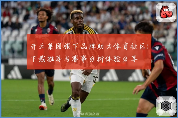 开云集团旗下品牌助力体育社区：下载推荐与赛事分析体验分享