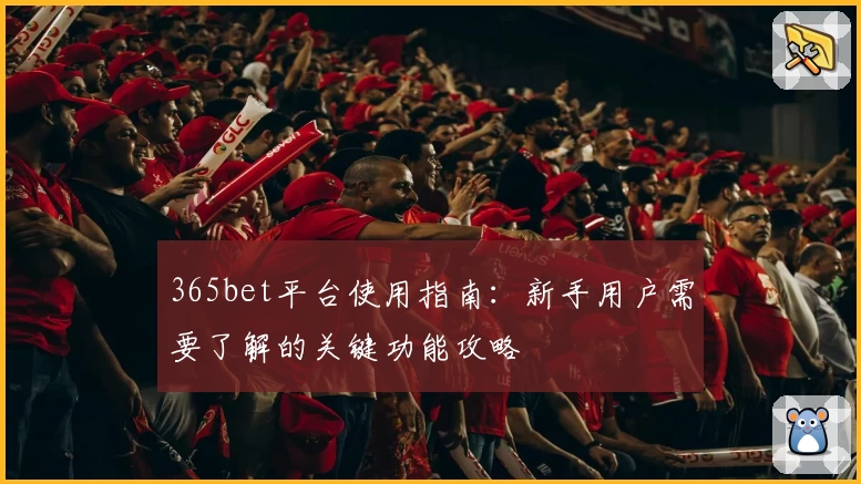 365bet平台使用指南：新手用户需要了解的关键功能攻略