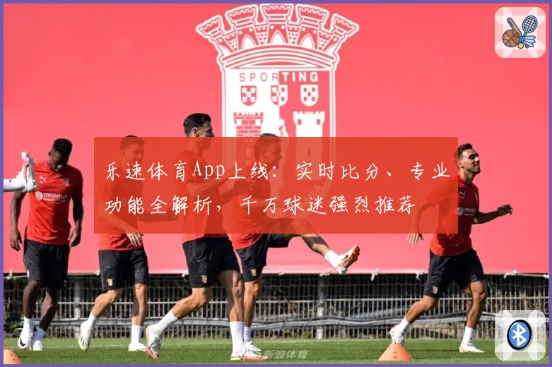 乐速体育App上线：实时比分、专业功能全解析，千万球迷强烈推荐