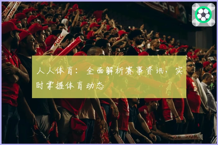 人人体育：全面解析赛事资讯，实时掌握体育动态