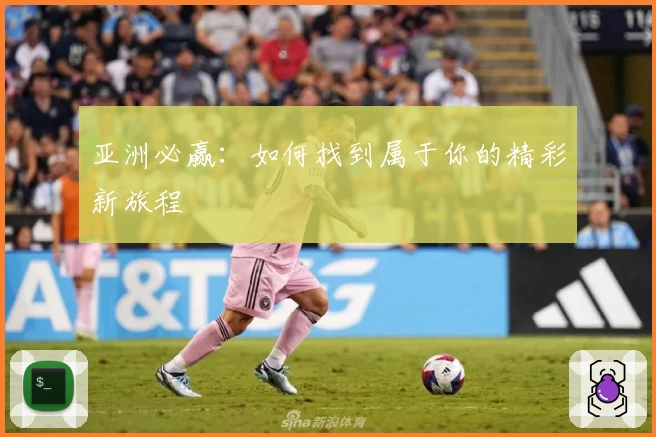 亚洲必赢：如何找到属于你的精彩新旅程