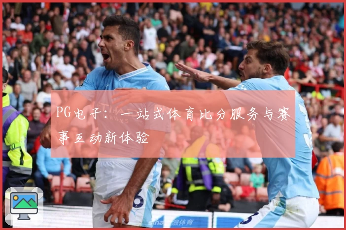 PG电子：一站式体育比分服务与赛事互动新体验