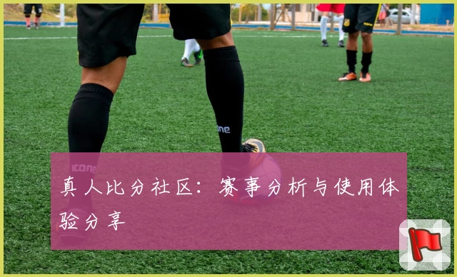 真人比分社区：赛事分析与使用体验分享