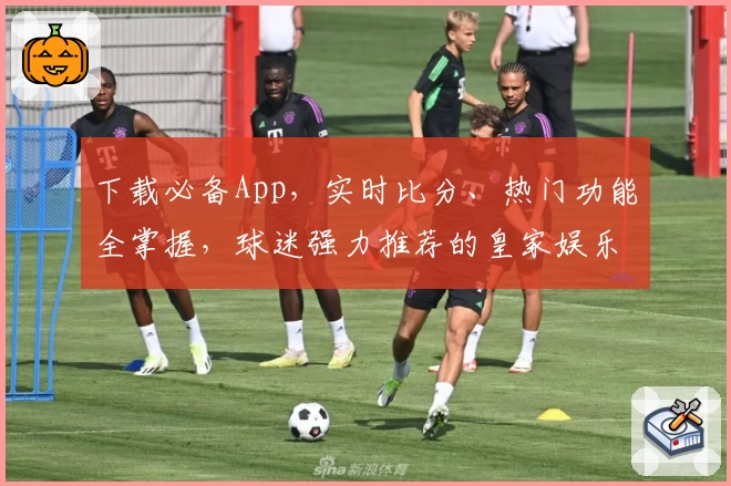下载必备App，实时比分、热门功能全掌握，球迷强力推荐的皇家娱乐指南