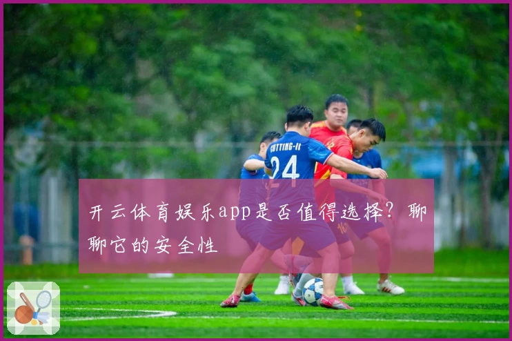 开云体育娱乐app是否值得选择？聊聊它的安全性