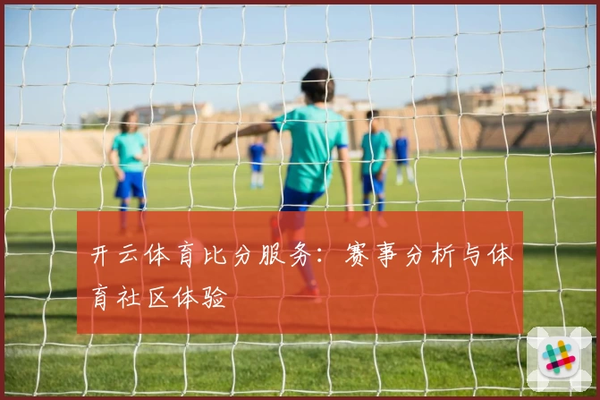 开云体育比分服务：赛事分析与体育社区体验