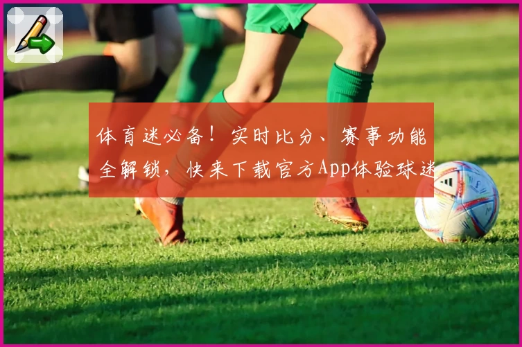 体育迷必备！实时比分、赛事功能全解锁，快来下载官方App体验球迷力荐平台