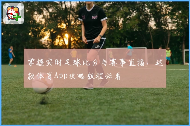 掌握实时足球比分与赛事直播，这款体育App攻略教程必看
