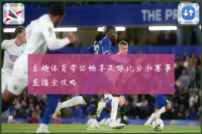 乐趣体育带你畅享足球比分和赛事直播全攻略