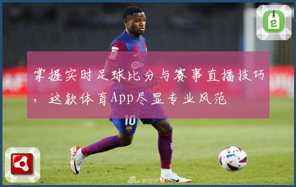 掌握实时足球比分与赛事直播技巧，这款体育App尽显专业风范