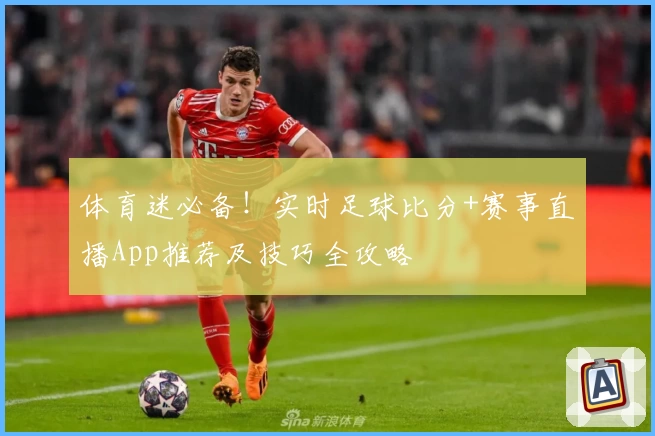 体育迷必备!实时足球比分+赛事直播App推荐及技巧全攻略