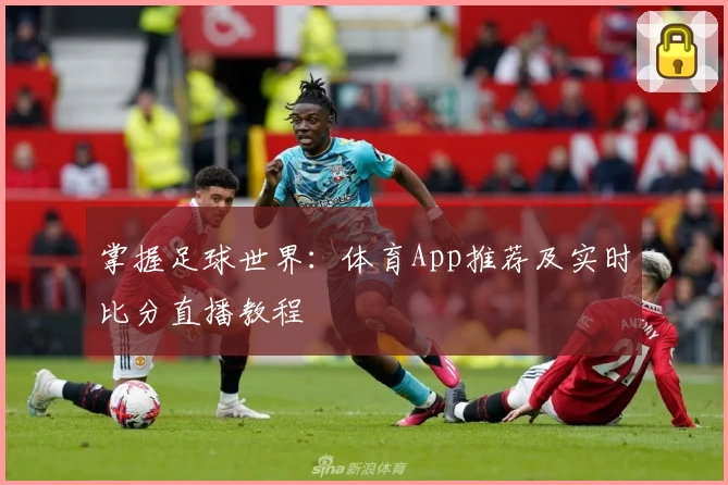 掌握足球世界：体育App推荐及实时比分直播教程