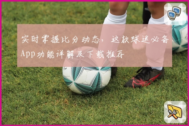 实时掌握比分动态，这款球迷必备App功能详解及下载推荐