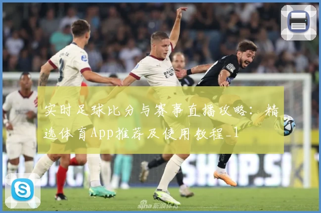 实时足球比分与赛事直播攻略：精选体育App推荐及使用教程_1