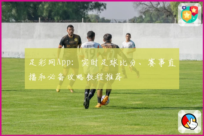 足彩网App:实时足球比分、赛事直播和必备攻略教程推荐
