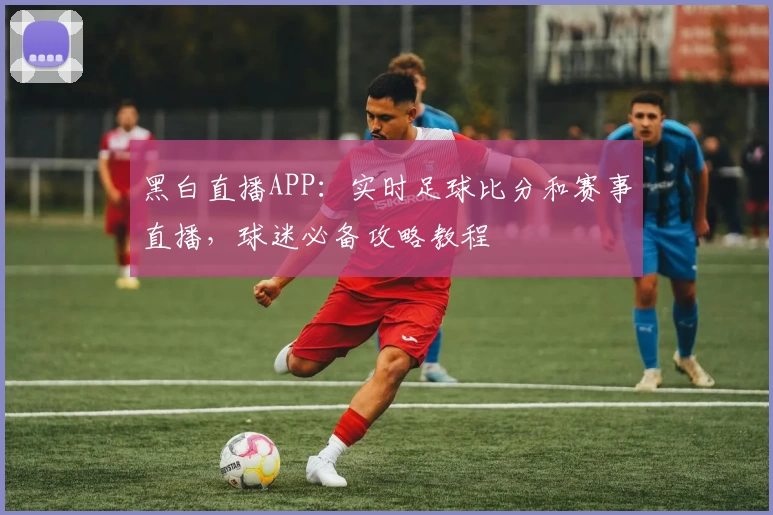 黑白直播APP：实时足球比分和赛事直播，球迷必备攻略教程